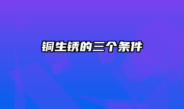 铜生锈的三个条件