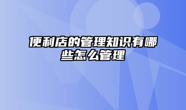 便利店的管理知识有哪些怎么管理