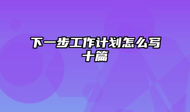 下一步工作计划怎么写十篇