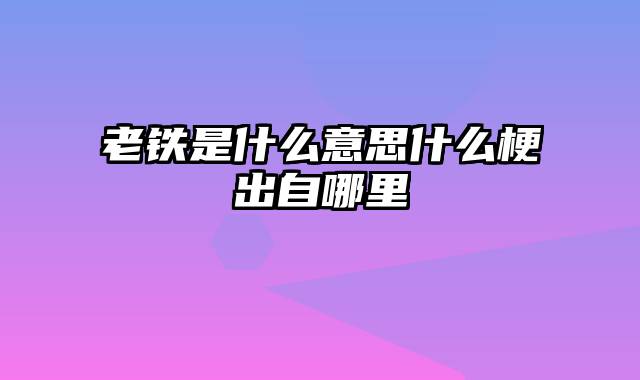老铁是什么意思什么梗出自哪里