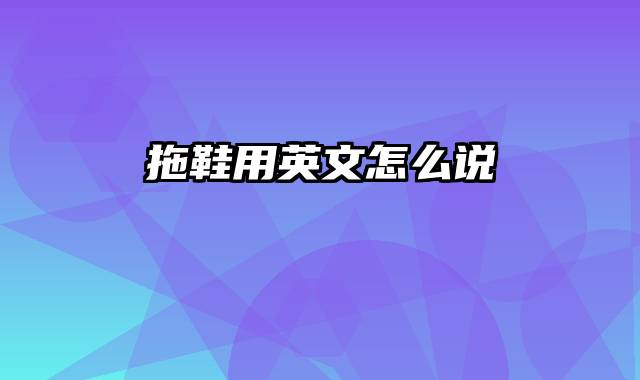 拖鞋用英文怎么说