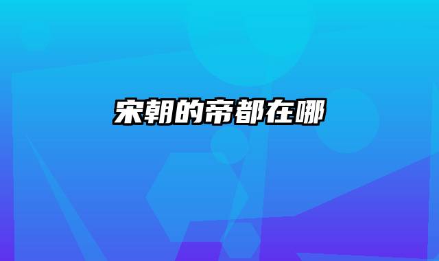 宋朝的帝都在哪