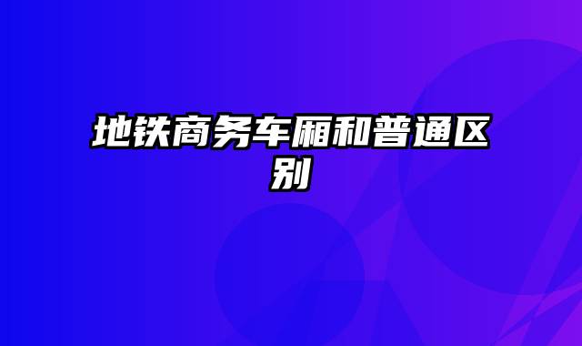 地铁商务车厢和普通区别