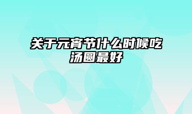 关于元宵节什么时候吃汤圆最好
