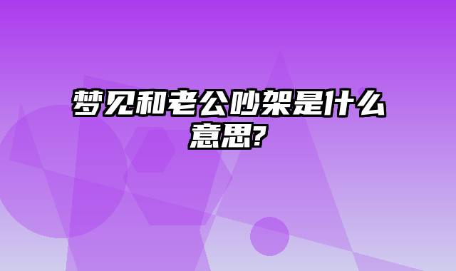 梦见和老公吵架是什么意思?