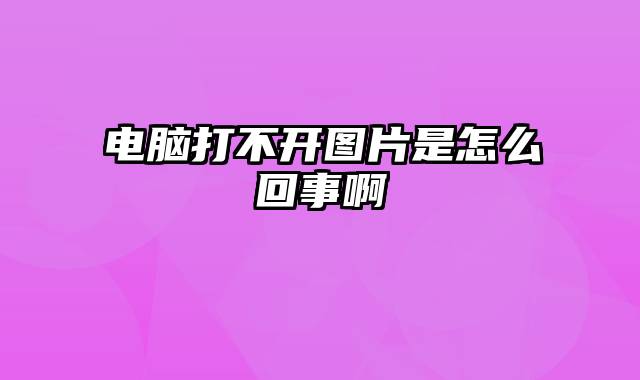 电脑打不开图片是怎么回事啊
