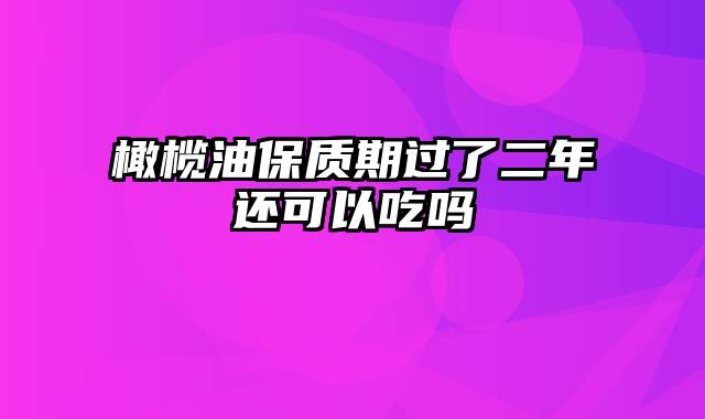 橄榄油保质期过了二年还可以吃吗