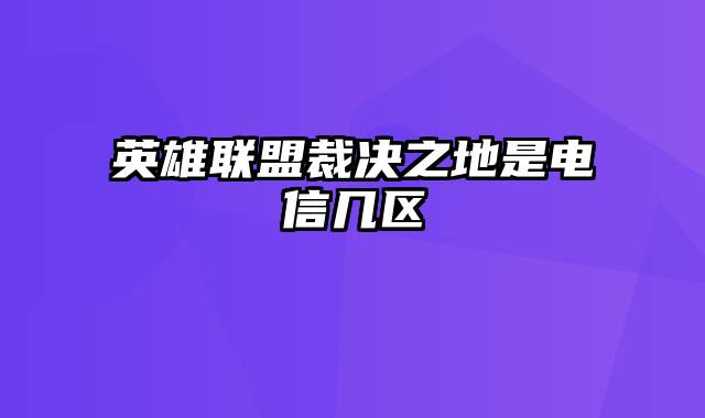 英雄联盟裁决之地是电信几区
