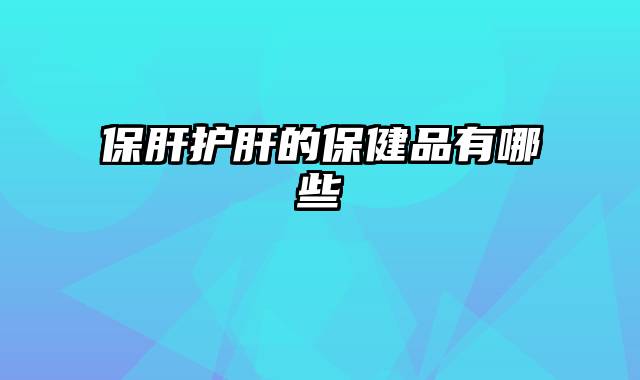 保肝护肝的保健品有哪些