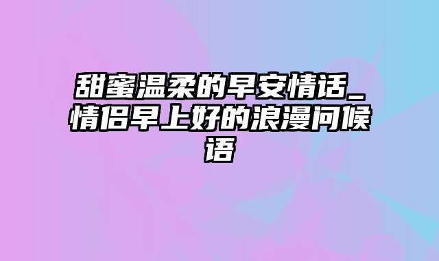 甜蜜温柔的早安情话_情侣早上好的浪漫问候语