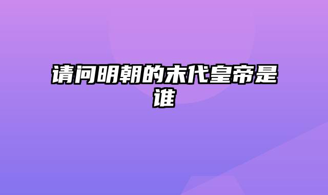 请问明朝的末代皇帝是谁