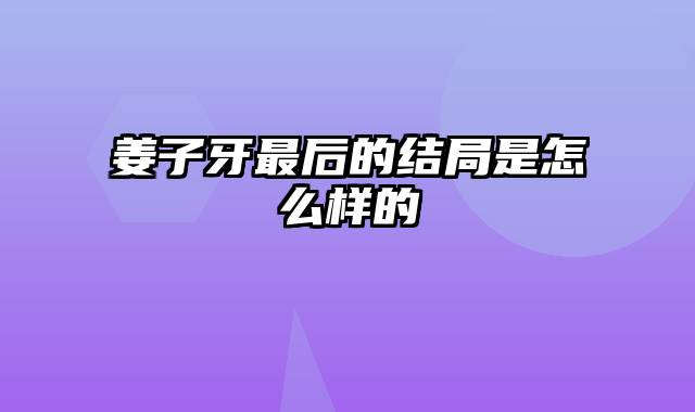 姜子牙最后的结局是怎么样的