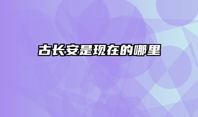 古长安是现在的哪里