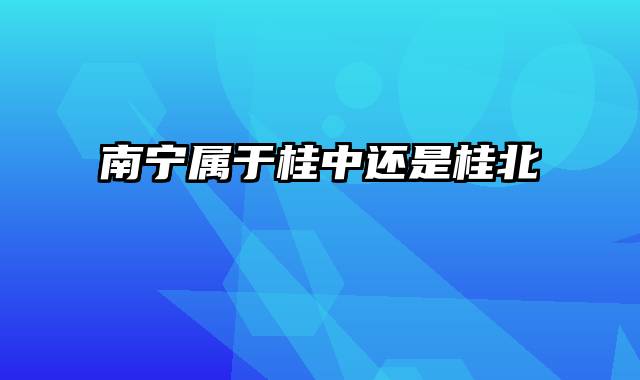 南宁属于桂中还是桂北