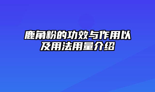鹿角粉的功效与作用以及用法用量介绍