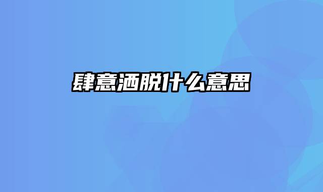 肆意洒脱什么意思