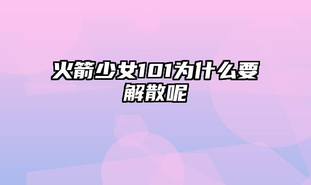 火箭少女101为什么要解散呢