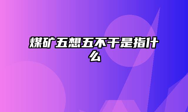 煤矿五想五不干是指什么