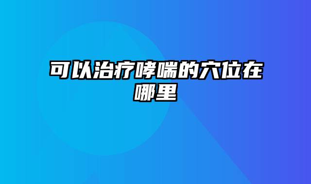 可以治疗哮喘的穴位在哪里