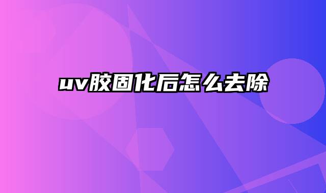 uv胶固化后怎么去除