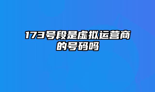173号段是虚拟运营商的号码吗