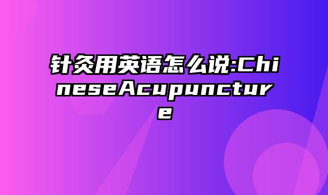 针灸用英语怎么说:ChineseAcupuncture