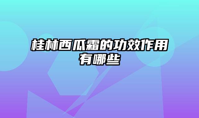 桂林西瓜霜的功效作用有哪些