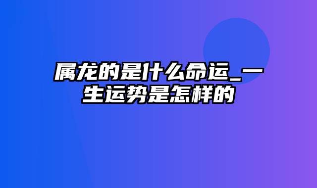 属龙的是什么命运_一生运势是怎样的