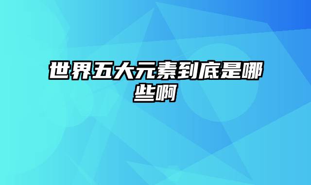 世界五大元素到底是哪些啊