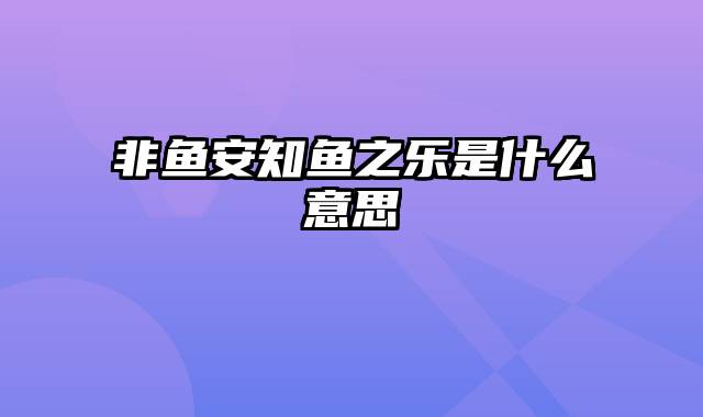 非鱼安知鱼之乐是什么意思