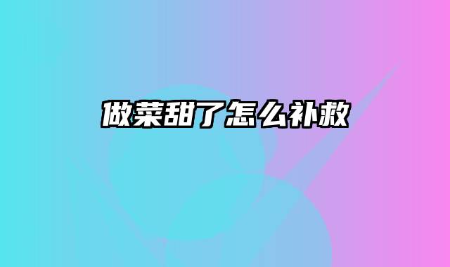 做菜甜了怎么补救