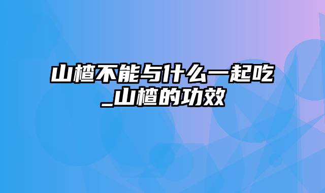 山楂不能与什么一起吃_山楂的功效