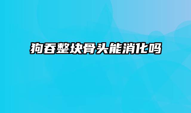 狗吞整块骨头能消化吗
