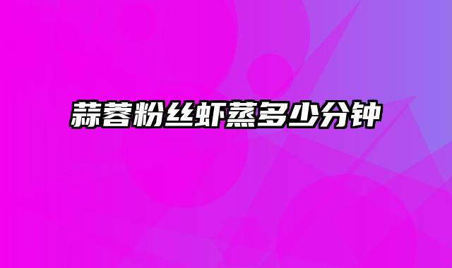 蒜蓉粉丝虾蒸多少分钟