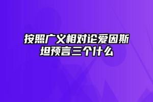 按照广义相对论爱因斯坦预言三个什么