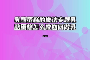 乳酪蛋糕的做法专题乳酪蛋糕怎么做如何做乳...