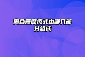 离合器摩擦式由哪几部分组成