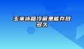 玉米冰箱冷藏里能存放多久