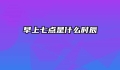 早上七点是什么时辰