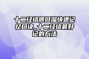 十二经络顺口溜快速记忆口诀_十二经络最好记的方法