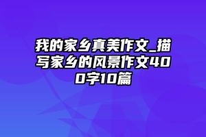 我的家乡真美作文_描写家乡的风景作文400字10篇