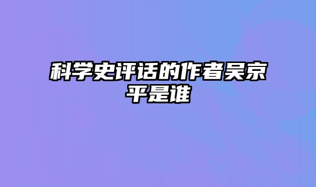 科学史评话的作者吴京平是谁