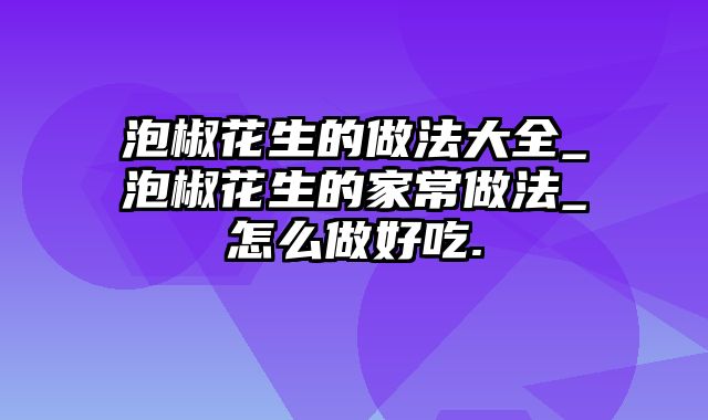 泡椒花生的做法大全_泡椒花生的家常做法_怎么做好吃.