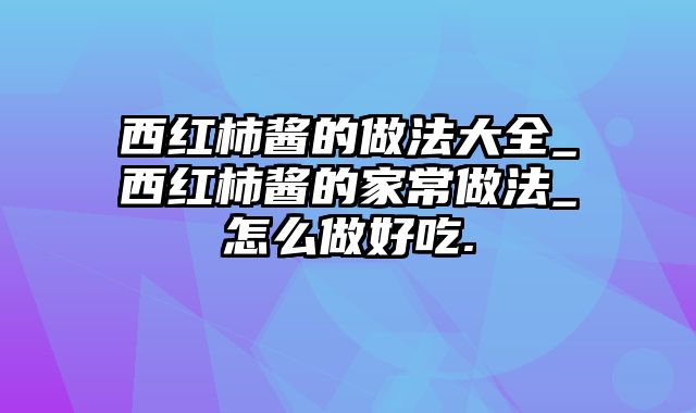 西红柿酱的做法大全_西红柿酱的家常做法_怎么做好吃.