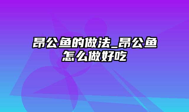 昂公鱼的做法_昂公鱼怎么做好吃