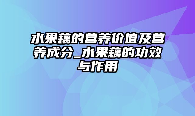 水果藕的营养价值及营养成分_水果藕的功效与作用