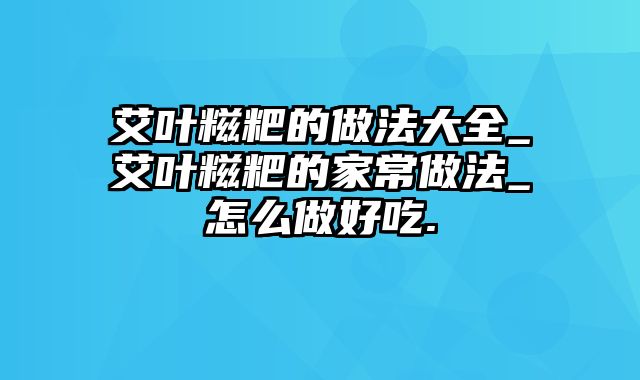 艾叶糍粑的做法大全_艾叶糍粑的家常做法_怎么做好吃.