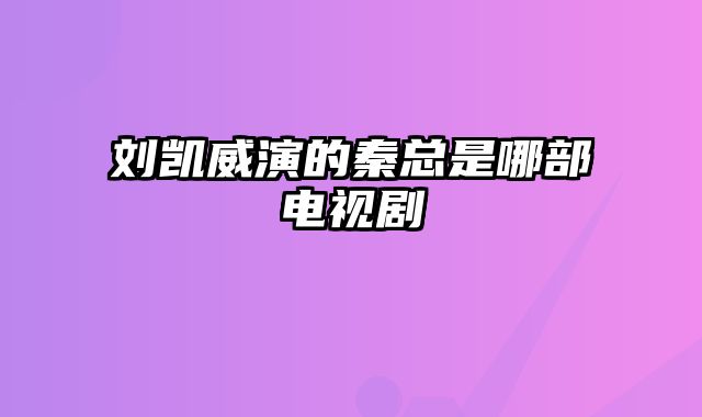 刘凯威演的秦总是哪部电视剧