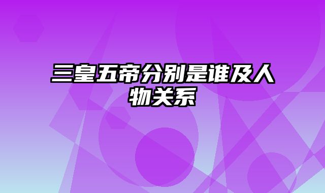 三皇五帝分别是谁及人物关系