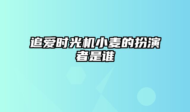 追爱时光机小麦的扮演者是谁